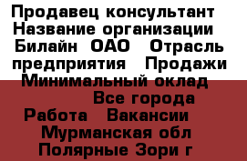 Продавец-консультант › Название организации ­ Билайн, ОАО › Отрасль предприятия ­ Продажи › Минимальный оклад ­ 30 000 - Все города Работа » Вакансии   . Мурманская обл.,Полярные Зори г.